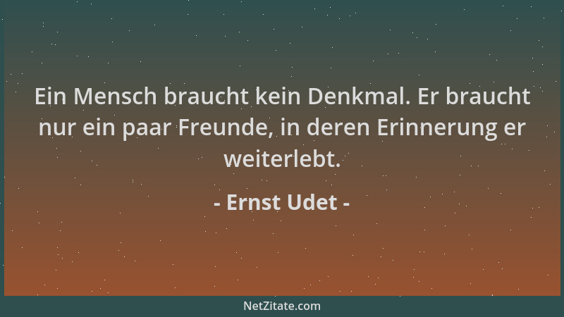 Ernst Udet - Ein Mensch braucht kein Denkmal. Er braucht nur ein paar Freunde, in deren Erinnerung er weiterlebt....