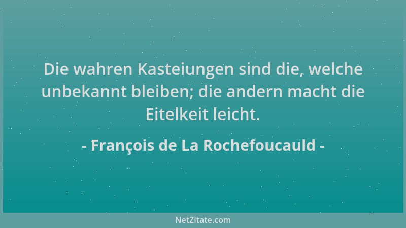 François de La Rochefoucauld - Die wahren Kasteiungen sind die, welche unbekannt bleiben; die andern macht die Eitelkeit le...