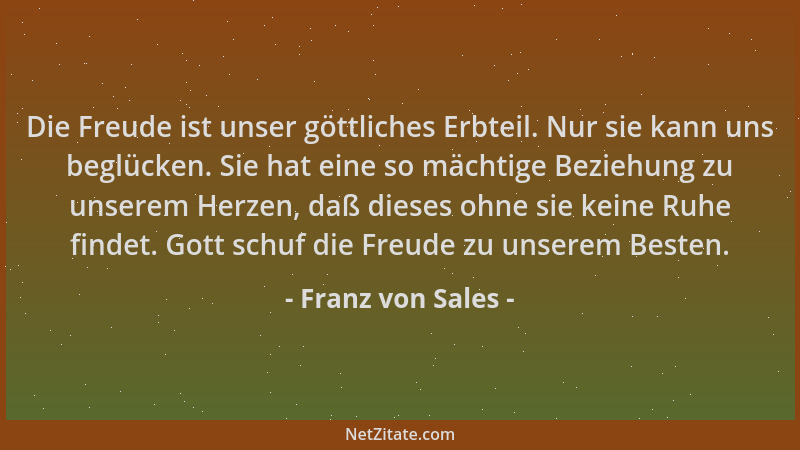 Franz von Sales - Die Freude ist unser göttliches Erbteil. Nur sie kann uns beglücken. Sie hat eine so mächtige Beziehung z...