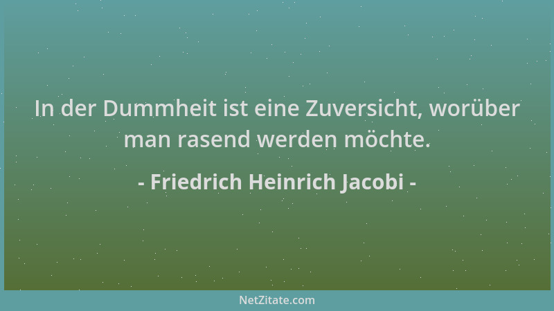 Friedrich Heinrich Jacobi - In der Dummheit ist eine Zuversicht, worüber man rasend werden möchte....
