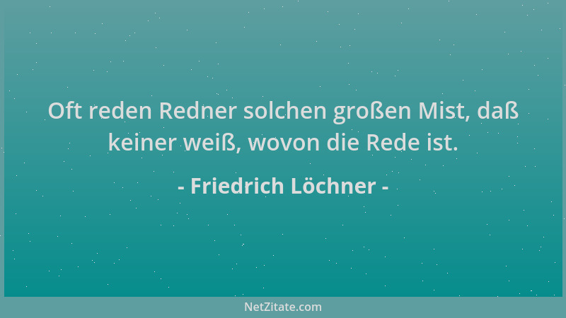 Friedrich Löchner - Oft reden Redner solchen großen Mist, daß keiner weiß, wovon die Rede ist....