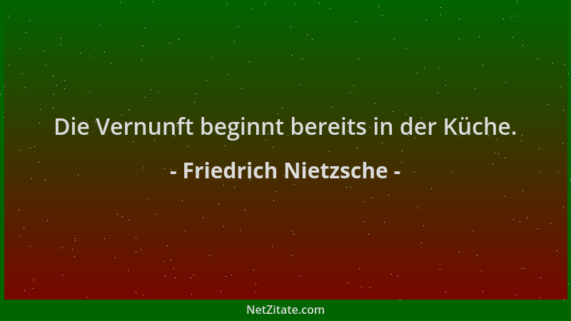 Friedrich Nietzsche - Die Vernunft beginnt bereits in der Küche....