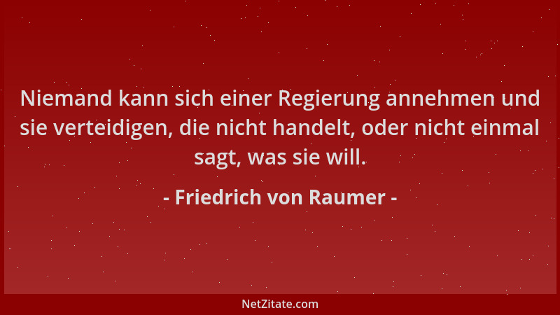 Friedrich von Raumer - Niemand kann sich einer Regierung annehmen und sie verteidigen, die nicht handelt, oder nicht einmal...