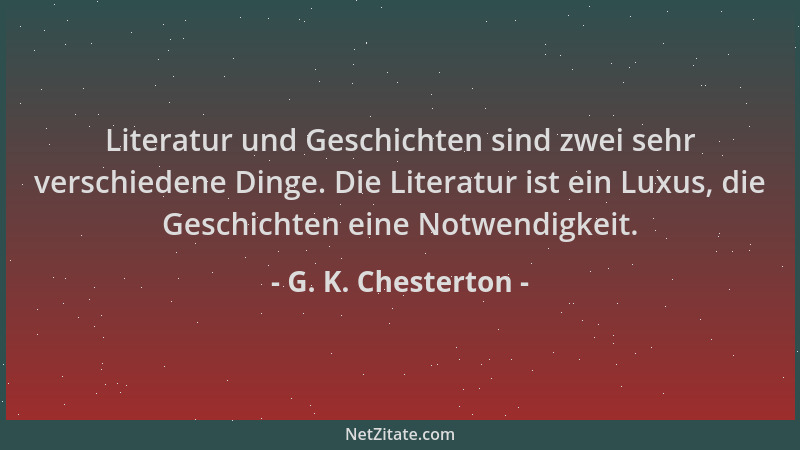 G. K. Chesterton - Literatur und Geschichten sind zwei sehr verschiedene Dinge. Die Literatur ist ein Luxus, die Geschichte...