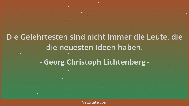 Georg Christoph Lichtenberg - Die Gelehrtesten sind nicht immer die Leute, die die neuesten Ideen haben....