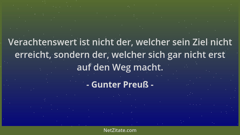 Gunter Preuß - Verachtenswert ist nicht der, welcher sein Ziel nicht erreicht, sondern der, welcher sich gar nicht erst auf...