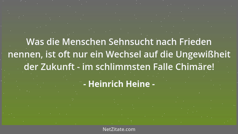 Heinrich Heine - Was die Menschen Sehnsucht nach Frieden nennen, ist oft nur ein Wechsel auf die Ungewißheit der Zukunft -...