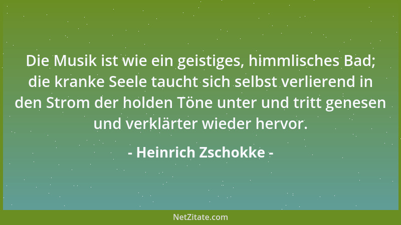 Heinrich Zschokke - Die Musik ist wie ein geistiges, himmlisches Bad; die kranke Seele taucht sich selbst verlierend in den...