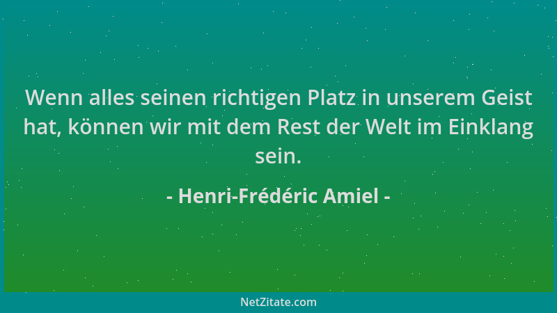 Henri-Frédéric Amiel - Wenn alles seinen richtigen Platz in unserem Geist hat, können wir mit dem Rest der Welt im Einklang...
