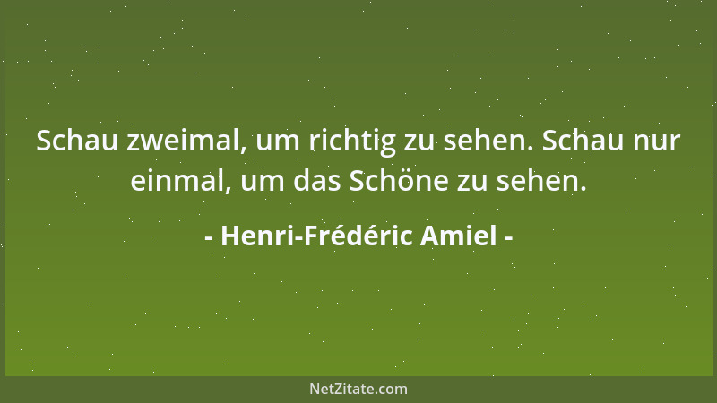 Henri-Frédéric Amiel - Schau zweimal, um richtig zu sehen. Schau nur einmal, um das Schöne zu sehen....