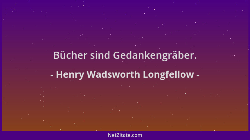 Henry Wadsworth Longfellow - Bücher sind Gedankengräber....