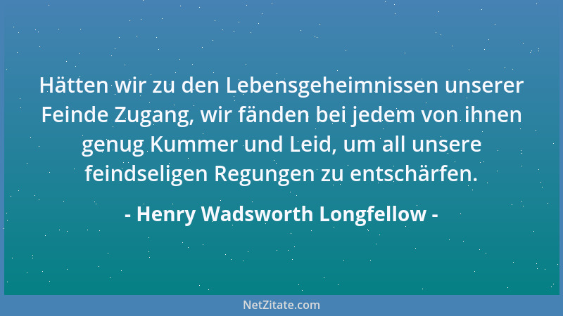 Henry Wadsworth Longfellow - Hätten wir zu den Lebensgeheimnissen unserer Feinde Zugang, wir fänden bei jedem von ihnen gen...