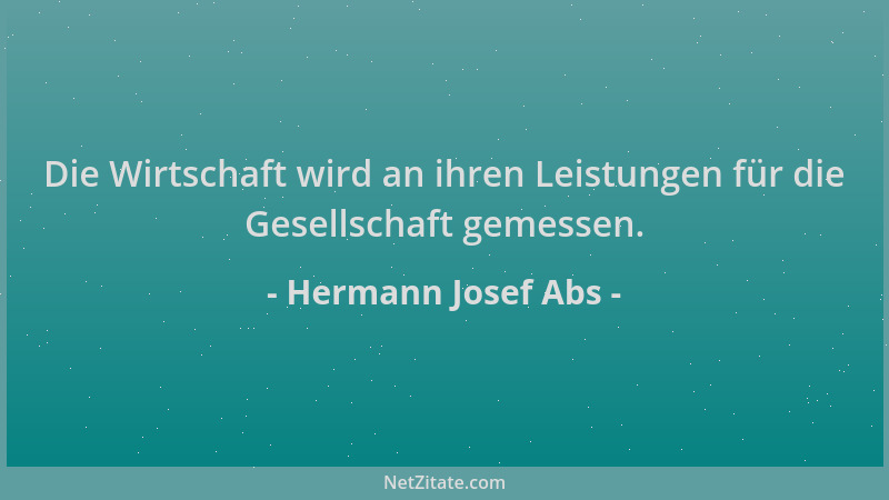 Hermann Josef Abs - Die Wirtschaft wird an ihren Leistungen für die Gesellschaft gemessen....