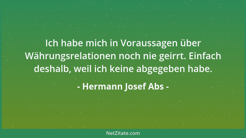 Hermann Josef Abs - Ich habe mich in Voraussagen über Währungsrelationen noch nie geirrt. Einfach deshalb, weil ich keine a...