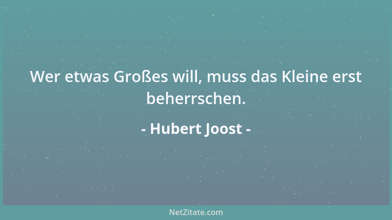 Hubert Joost - Wer etwas Großes will, muss das Kleine erst beherrschen....