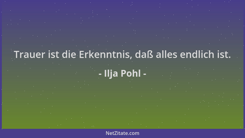 Ilja Pohl - Trauer ist die Erkenntnis, daß alles endlich ist....