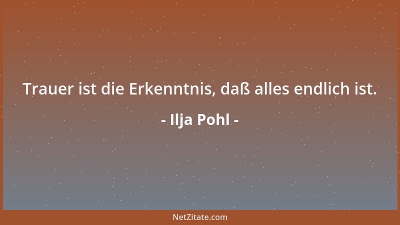 Ilja Pohl - Trauer ist die Erkenntnis, daß alles endlich ist....