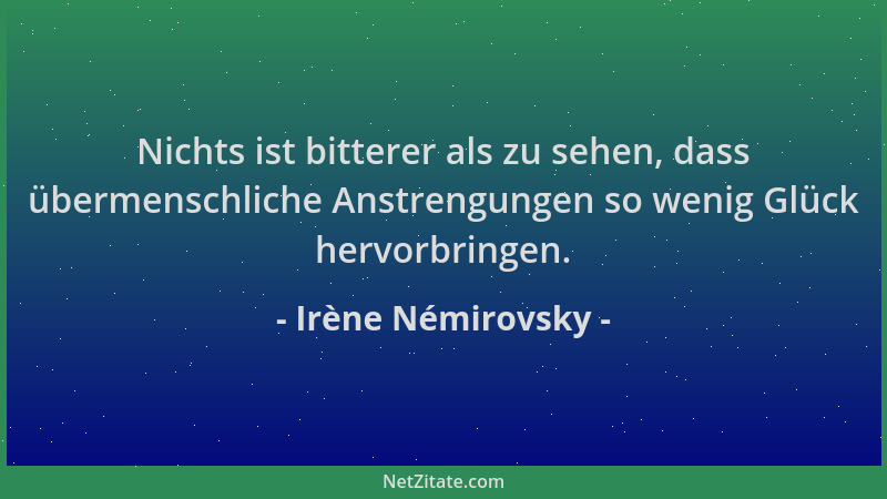 Irène Némirovsky - Nichts ist bitterer als zu sehen, dass übermenschliche Anstrengungen so wenig Glück hervorbringen....