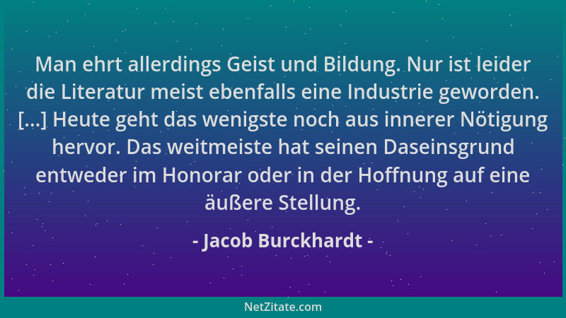 Jacob Burckhardt - Man ehrt allerdings Geist und Bildung. Nur ist leider die Literatur meist ebenfalls eine Industrie gewor...
