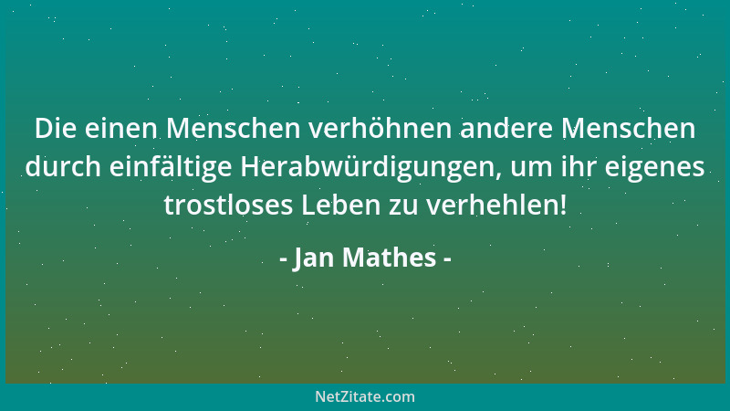 Jan Mathes - Die einen Menschen verhöhnen andere Menschen durch einfältige Herabwürdigungen, um ihr eigenes trostloses Lebe...