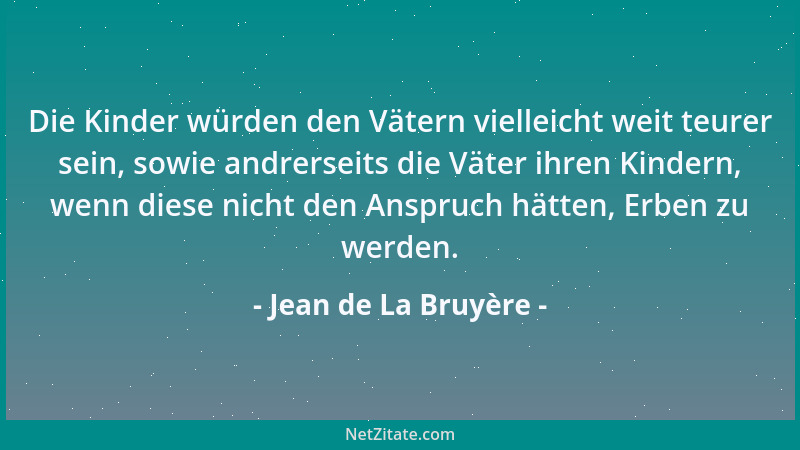 Jean de La Bruyère - Die Kinder würden den Vätern vielleicht weit teurer sein, sowie andrerseits die Väter ihren Kindern, w...