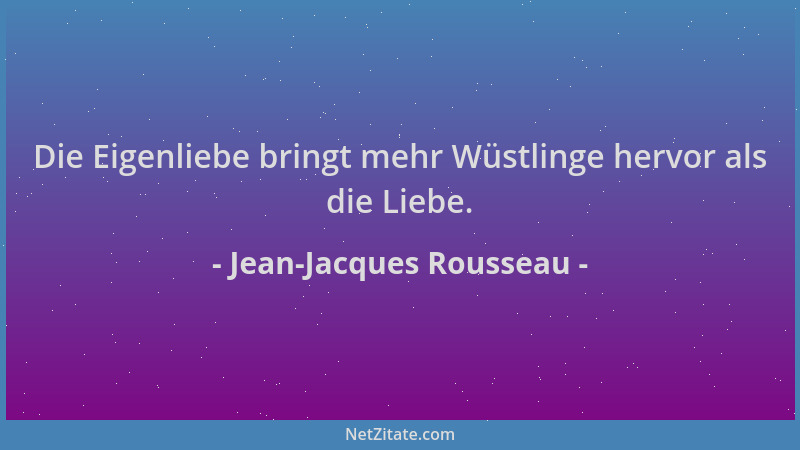 Jean-Jacques Rousseau - Die Eigenliebe bringt mehr Wüstlinge hervor als die Liebe....