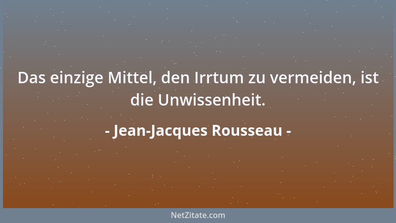 Jean-Jacques Rousseau - Das einzige Mittel, den Irrtum zu vermeiden, ist die Unwissenheit....