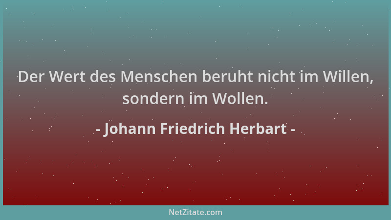 Johann Friedrich Herbart - Der Wert des Menschen beruht nicht im Willen, sondern im Wollen....