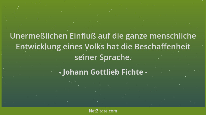 Johann Gottlieb Fichte - Unermeßlichen Einfluß auf die ganze menschliche Entwicklung eines Volks hat die Beschaffenheit sei...