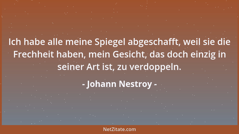 Johann Nestroy - Ich habe alle meine Spiegel abgeschafft, weil sie die Frechheit haben, mein Gesicht, das doch einzig in se...