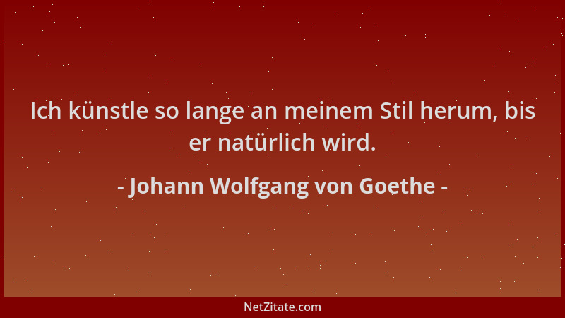 Johann Wolfgang von Goethe - Ich künstle so lange an meinem Stil herum, bis er natürlich wird....