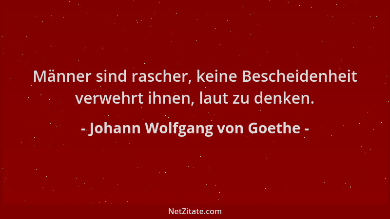 Johann Wolfgang von Goethe - Männer sind rascher, keine Bescheidenheit verwehrt ihnen, laut zu denken....