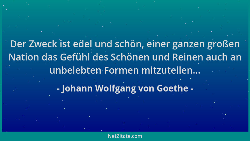 Johann Wolfgang von Goethe - Der Zweck ist edel und schön, einer ganzen großen Nation das Gefühl des Schönen und Reinen auc...