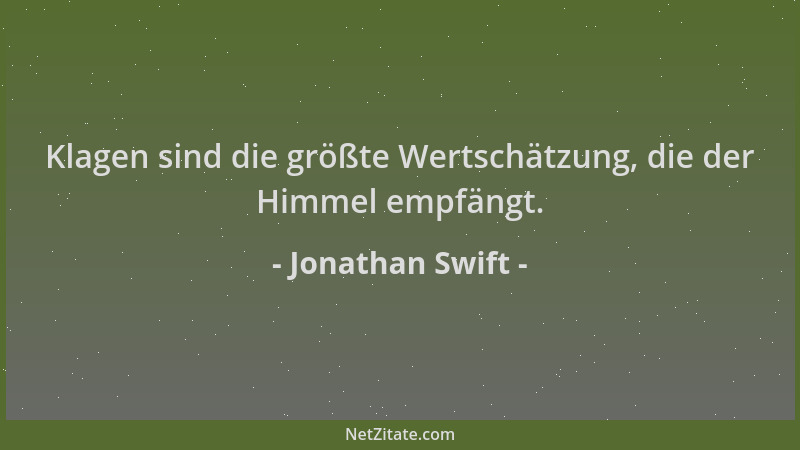 Jonathan Swift - Klagen sind die größte Wertschätzung, die der Himmel empfängt....