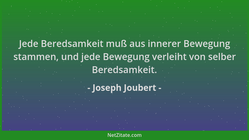 Joseph Joubert - Jede Beredsamkeit muß aus innerer Bewegung stammen, und jede Bewegung verleiht von selber Beredsamkeit....