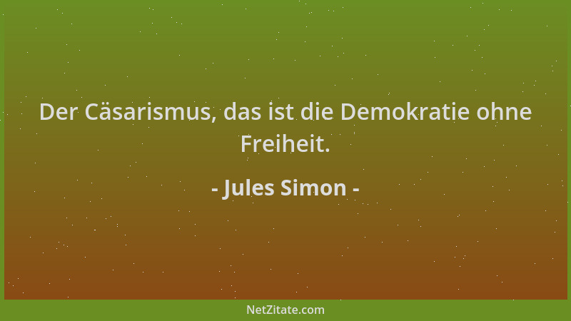 Jules Simon - Der Cäsarismus, das ist die Demokratie ohne Freiheit....