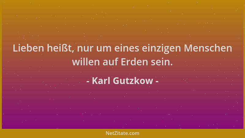 Karl Gutzkow - Lieben heißt, nur um eines einzigen Menschen willen auf Erden sein....