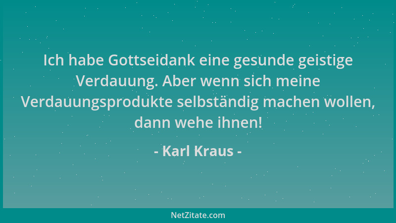 Karl Kraus - Ich habe Gottseidank eine gesunde geistige Verdauung. Aber wenn sich meine Verdauungsprodukte selbständig mach...