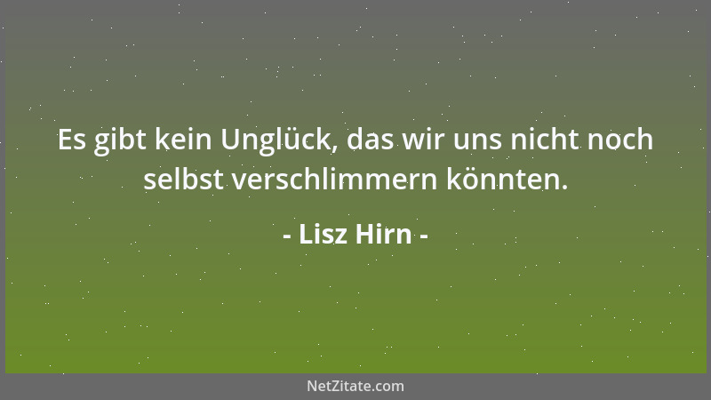 Lisz Hirn - Es gibt kein Unglück, das wir uns nicht noch selbst verschlimmern könnten....