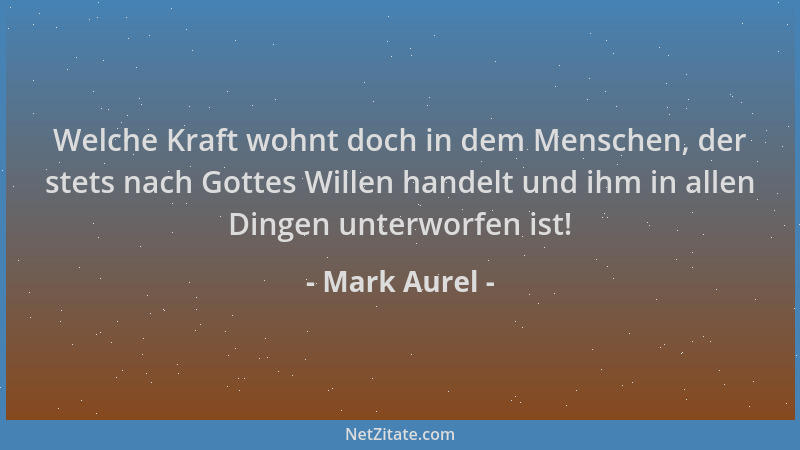 Mark Aurel - Welche Kraft wohnt doch in dem Menschen, der stets nach Gottes Willen handelt und ihm in allen Dingen unterwor...