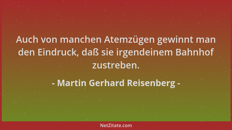 Martin Gerhard Reisenberg - Auch von manchen Atemzügen gewinnt man den Eindruck, daß sie irgendeinem Bahnhof zustreben....