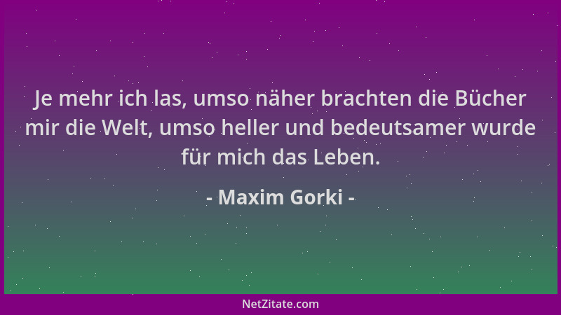Maxim Gorki - Je mehr ich las, umso näher brachten die Bücher mir die Welt, umso heller und bedeutsamer wurde für mich das...