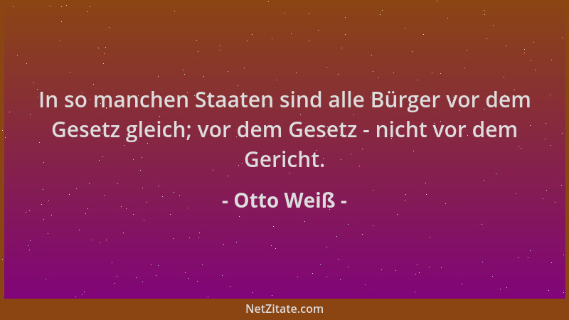 Otto Weiß - In so manchen Staaten sind alle Bürger vor dem Gesetz gleich; vor dem Gesetz - nicht vor dem Gericht....
