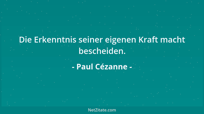 Paul Cézanne - Die Erkenntnis seiner eigenen Kraft macht bescheiden....