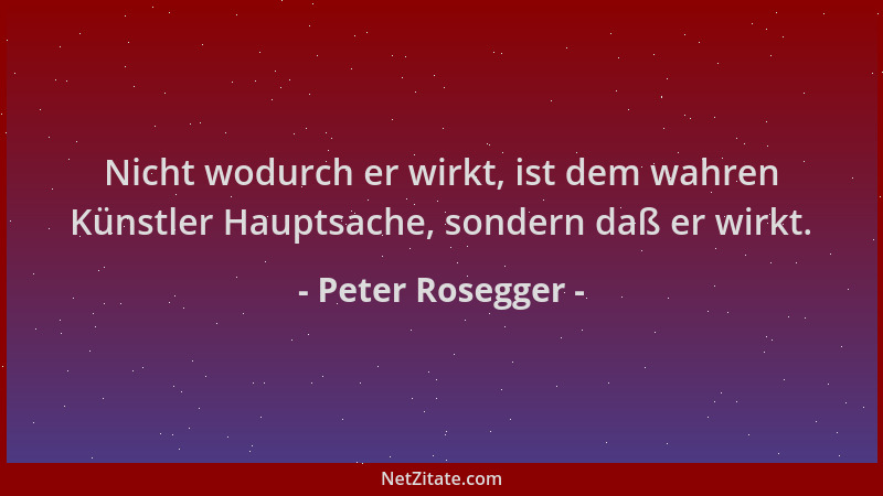 Peter Rosegger - Nicht wodurch er wirkt, ist dem wahren Künstler Hauptsache, sondern daß er wirkt....