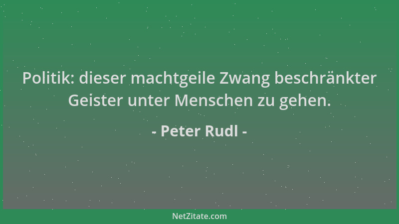 Peter Rudl - Politik: dieser machtgeile Zwang beschränkter Geister unter Menschen zu gehen....