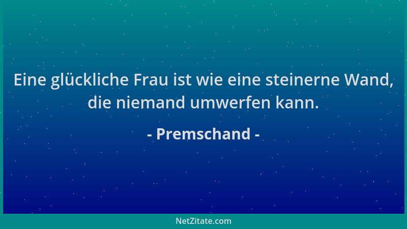 Premschand - Eine glückliche Frau ist wie eine steinerne Wand, die niemand umwerfen kann....