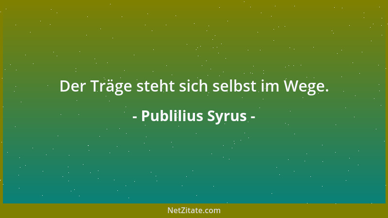 Publilius Syrus - Der Träge steht sich selbst im Wege....