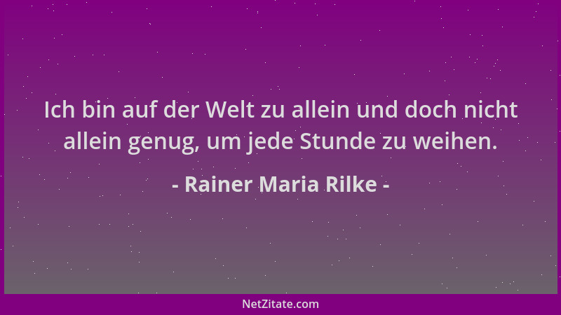 Rainer Maria Rilke - Ich bin auf der Welt zu allein und doch nicht allein genug, um jede Stunde zu weihen....