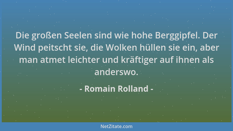 Romain Rolland - Die großen Seelen sind wie hohe Berggipfel. Der Wind peitscht sie, die Wolken hüllen sie ein, aber man atm...